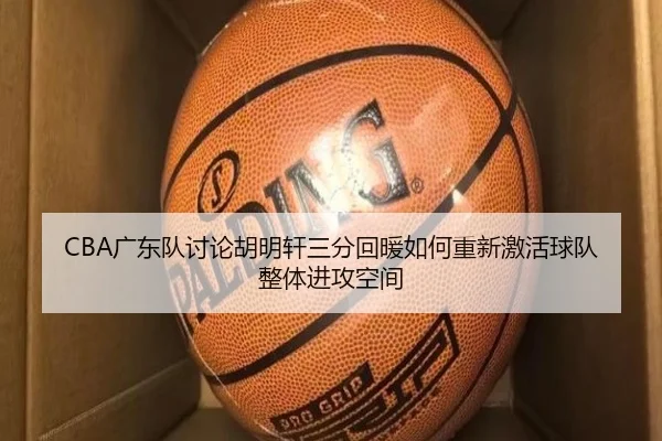 CBA广东队讨论胡明轩三分回暖如何重新激活球队整体进攻空间