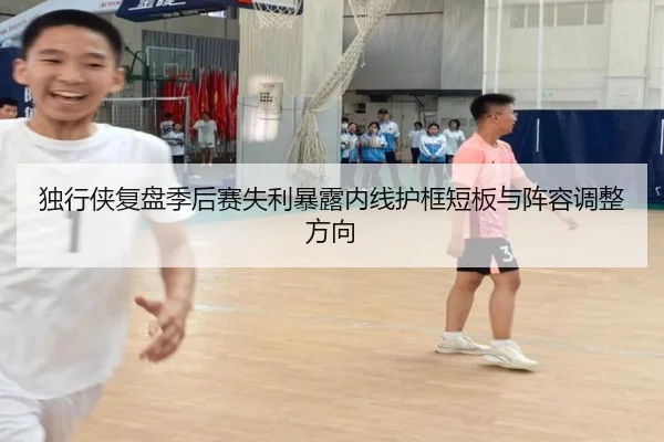 独行侠复盘季后赛失利暴露内线护框短板与阵容调整方向